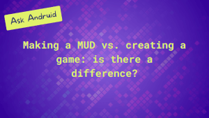 Ask Andruid: Making a MUD vs creating a game: is there a difference?