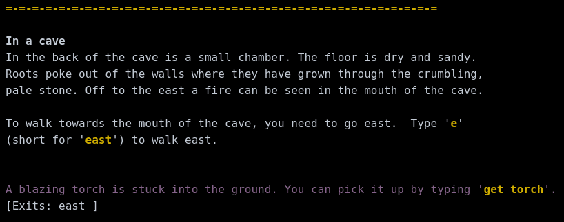 In a cave
In the back of the cave is a small chamber. The floor is dry and sandy. Roots poke out of the walls where they have grown through the crumbling,
pale stone. Off to the east a fire can be seen in the mouth of the cave. To walk towards the mouth of the cave, you need to go east.  Type 'e' (short for 'east') to walk east.