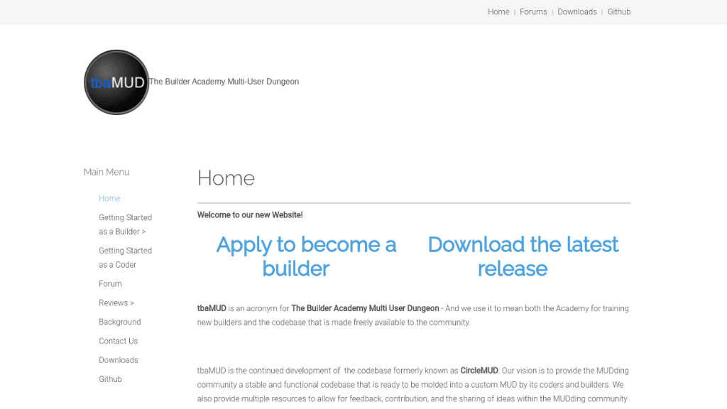Screenshot of the tbaMUD home page The Builder Academy Multi-user Dungeon. Home. Welcome to our new website! Apply to become a builder. Download the latest release.